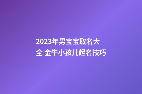 2023年男宝宝取名大全 金牛小孩儿起名技巧